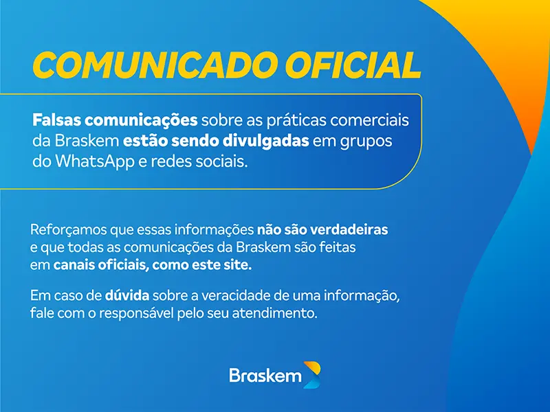 Comunicado oficial: falsas comunicações sobre as práticas comerciais da Braskem estão sendo divulgadas em grupos de WhatsApp e redes sociais. Reforçamos que essas informações não são verdadeiras e que todas as comunicações da Braskem são feitas em canais oficiais, como este site.